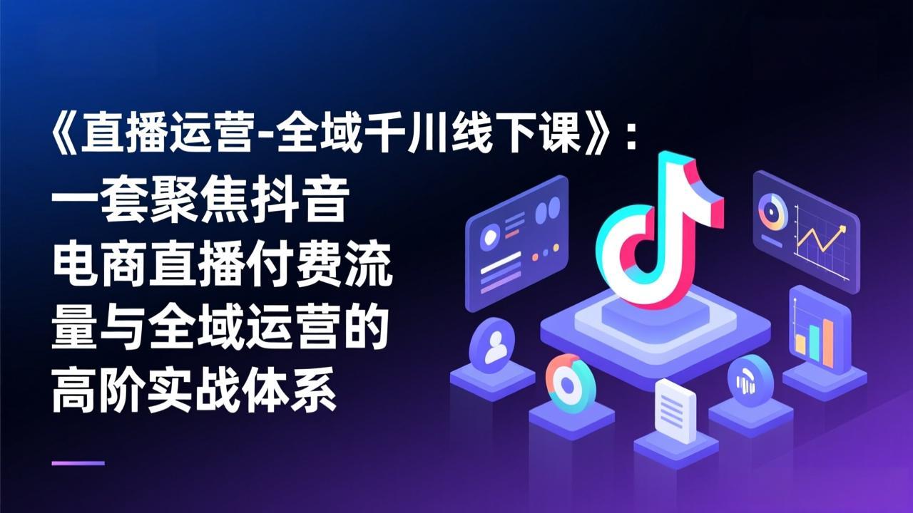 《直播运营-全域千川线下课》：一套聚焦抖音电商直播付费流量与全域运营的高阶实战体系-百盟网