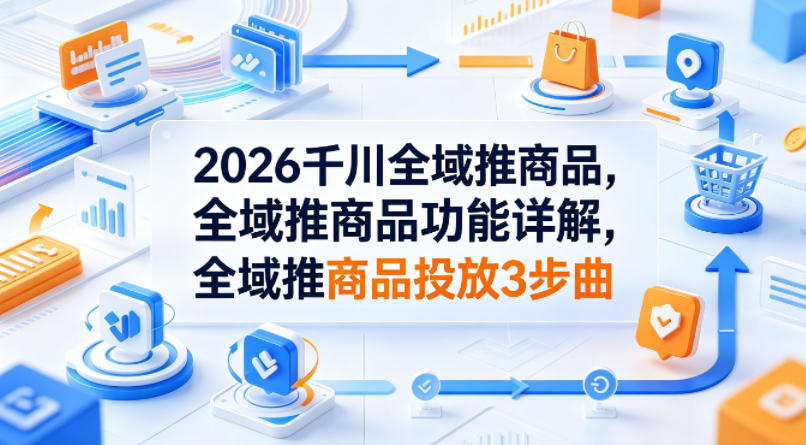 2026千川全域推商品，全域推商品功能详解，全域推商品投放3步曲-百盟网