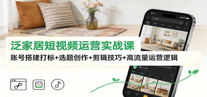 泛家居短视频运营实战课：账号搭建打标+选题创作+剪辑技巧+高流量运营逻辑-百创网