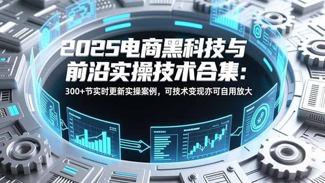 2025电商黑科技与前沿实操技术合集：300+节实时更新实操案例，可技术变现亦可自用放大-百创网