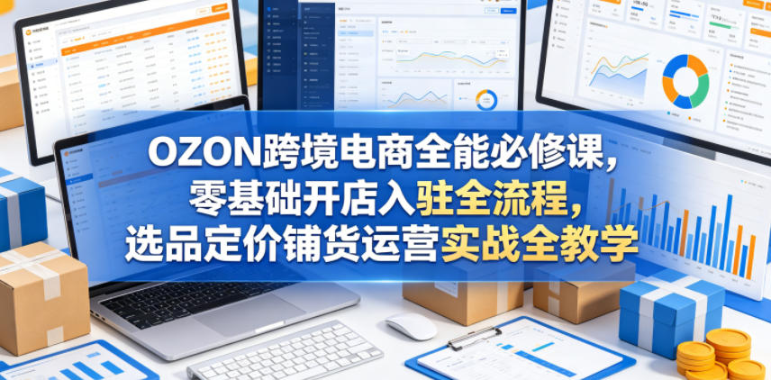 OZON跨境电商全能必修课，零基础开店入驻全流程，选品定价铺货运营实战全教学(更新0605)-百盟网