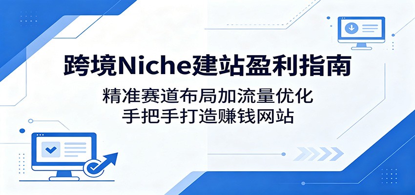 跨境Niche建站盈利指南：精准赛道布局加流量优化，手把手打造赚钱网站-百盟网