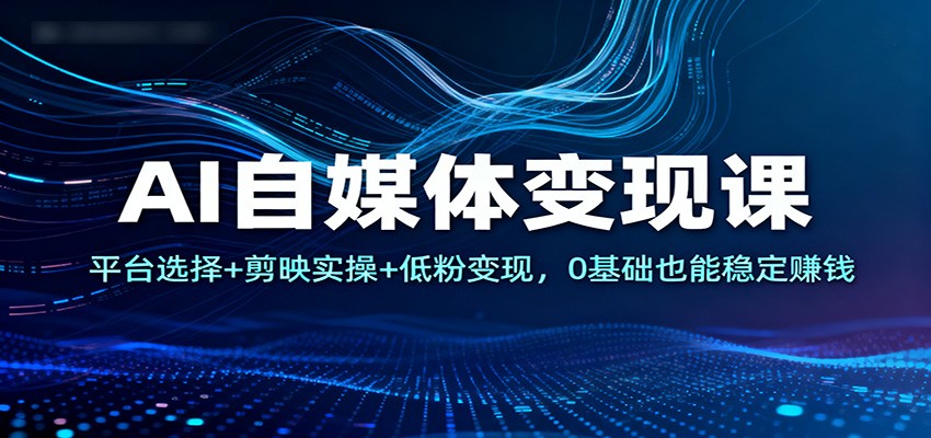 AI自媒体变现课：平台选择+剪映实操+低粉变现，0基础也能稳定赚钱-百创网