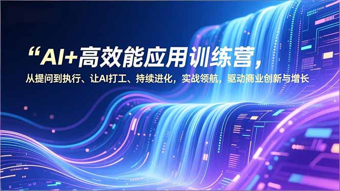 AI+高效能应用训练营，从提问到执行、让AI打工、持续进化，实战领航，驱动商业创新与增长-百创网