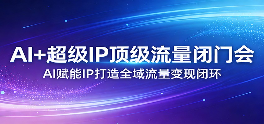 AI+超级IP顶级流量闭门会：AI赋能IP打造全域流量变现闭环-百盟网