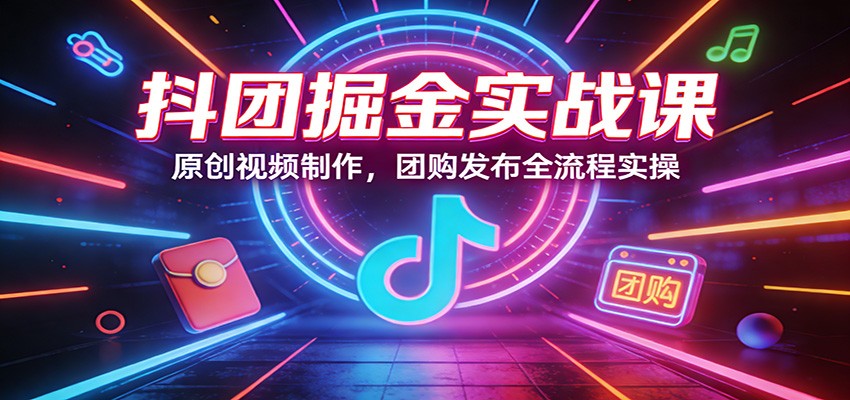 抖团掘金实战课：原创视频制作，团购发布全流程实操-百盟网