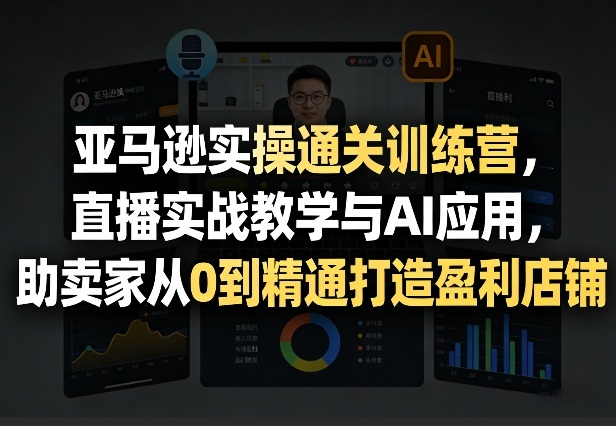 亚马逊实操通关训练营，直播实战教学与AI应用，助卖家从0到精通打造盈利店铺(更新4月29日)-百盟网