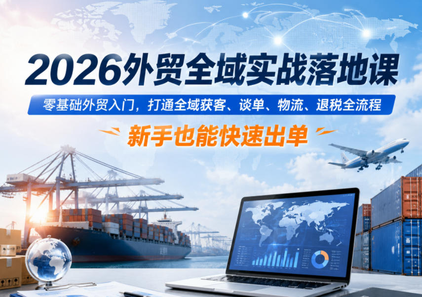 2026外贸全域实战落地课，零基础外贸入门，打通全域获客、谈单、物流、退税全流程，新手也能快速出单-百盟网