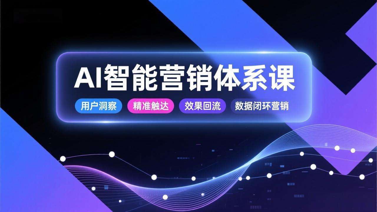 AI智能营销体系课，从用户洞察、精准触达到效果回流的数据闭环营销，提升整体营销效率与转化率-百创网