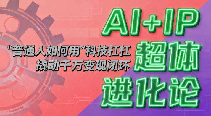 AI+IP超体进化论：普通人如何用“科技杠杆”撬动千万变现闭环？-百创网