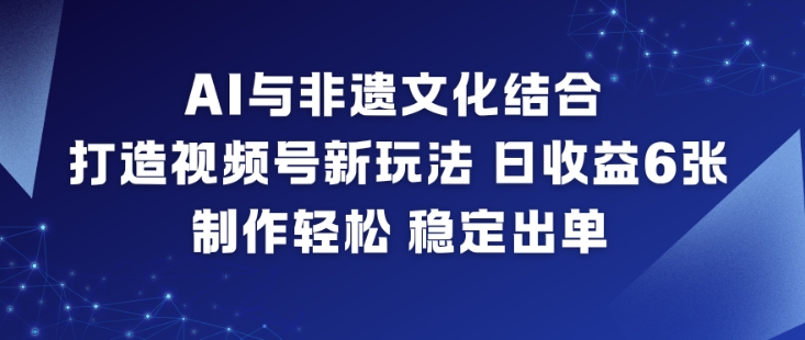 AI与非遗文化结合,打造视频号新玩法,日收益6张,制作轻松,稳定出单-百创网