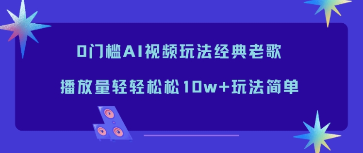 0门槛AI视频玩法经典老歌，播放量轻轻松松10w+玩法简单-百创网