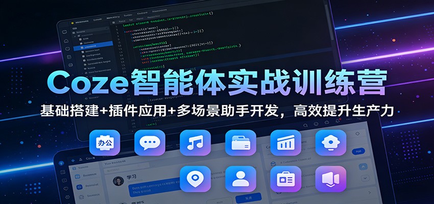 Coze智能体实战训练营：基础搭建+插件应用+多场景助手开发，高效提升生产力-百创网