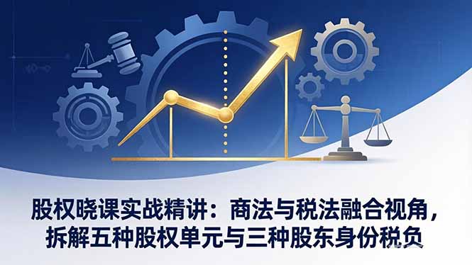 股权晓课实战精讲：商法与税法融合视角，拆解五种股权单元与三种股东身份税负-百盟网