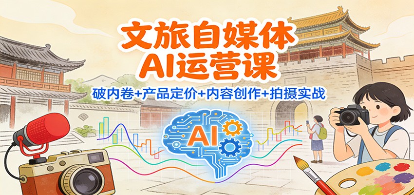 文旅自媒体AI运营课：破内卷+产品定价+内容创作+拍摄实战-百创网