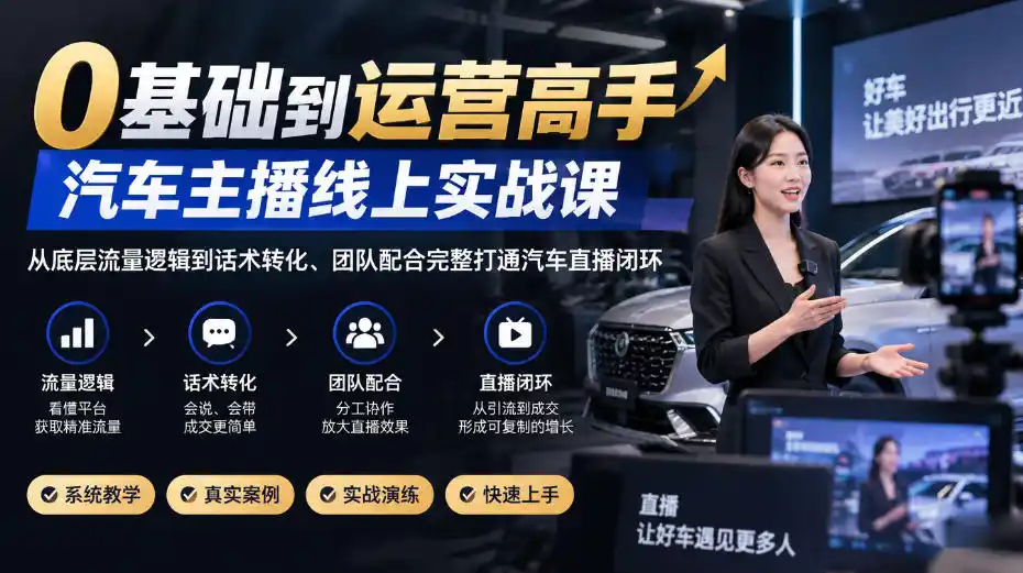 0基础到运营高手，汽车主播线上实战课，从底层流量逻辑到话术转化、团队配合完整打通汽车直播闭环-百盟网