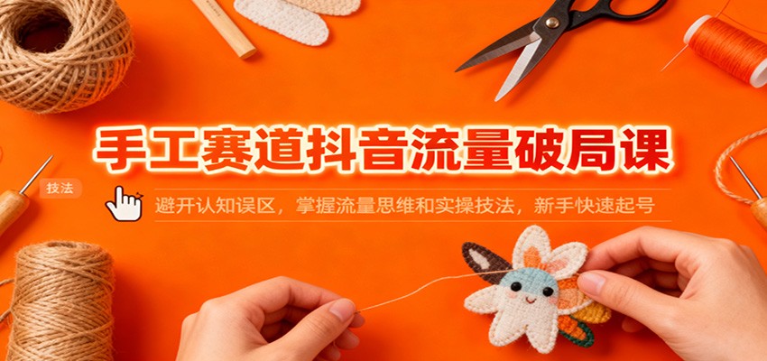 手工赛道抖音流量破局课：避开认知误区，掌握流量思维和实操技法，新手快速起号-百创网