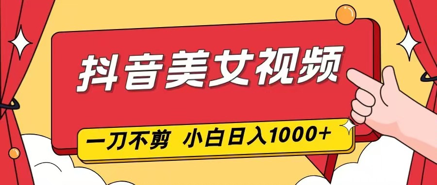 抖音美女视频，一刀不剪，两分钟一条视频，小白轻松上手，日入1000-百创网