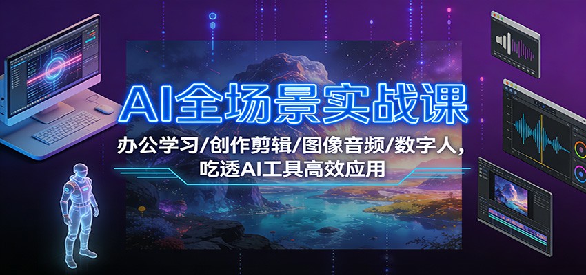 AI全场景实战课：办公学习/创作剪辑/图像音频/数字人，吃透AI工具高效应用-百创网