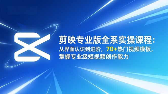 剪映专业版全系实操课程：从界面认识到进阶，70+热门视频模板，掌握专业级短视频创作能力-百创网