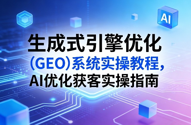 生成式引擎优化(GEO)系统实操教程，AI优化获客实操指南-百盟网