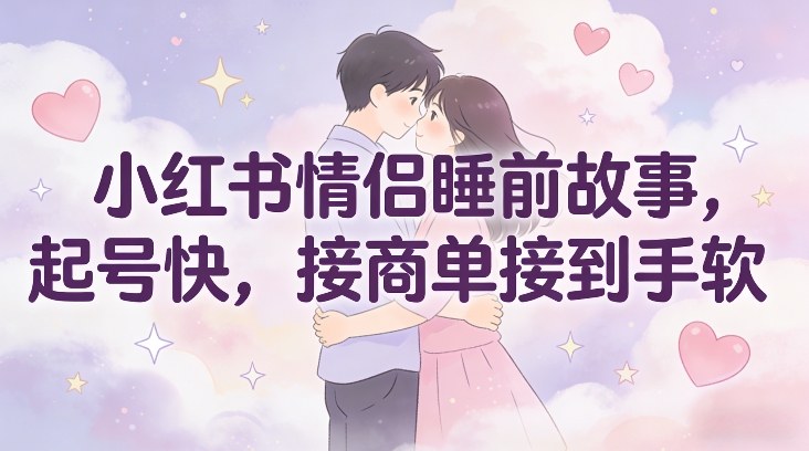 小红书情侣睡前故事，起号快，接商单接到手软-百创网