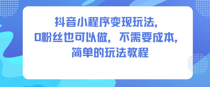 抖音小程序变现玩法，0粉丝也可以做，不需要成本，简单的玩法教程-百创网