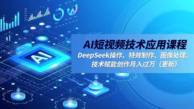 AI短视频技术应用课程，DeepSeek操作、特效制作、图像处理，技术赋能创作月入过万(更新-百创网