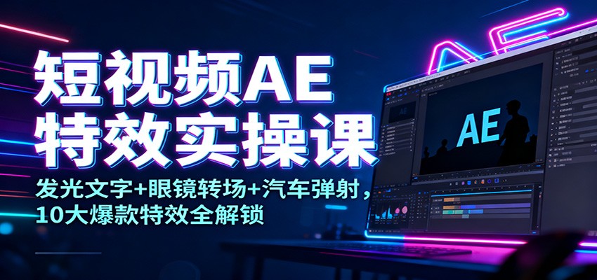 短视频AE特效实操课：发光文字+眼镜转场+汽车弹射，10大爆款特效全解锁-百创网