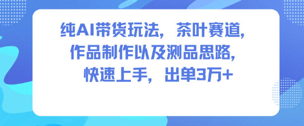 纯AI带货玩法，茶叶赛道，制作以及思路，快速上手，出单3W+-百创网