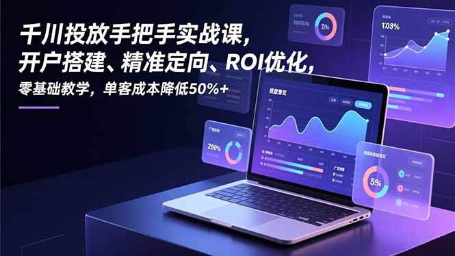 千川投放手把手实战课，开户搭建、精准定向、ROI优化，零基础教学，单客成本降低50%+-百创网