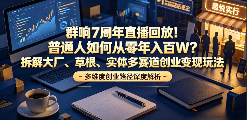 群响7周年直播回放！普通人如何从零年入百W？拆解大厂、草根、实体多赛道创业变现玩法-百盟网