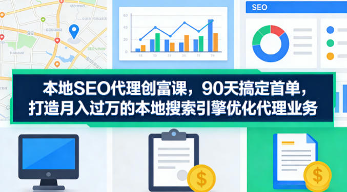本地SEO代理创富课，90天搞定首单，助您打造月入过W的本地搜索引擎优化代理业务-百盟网