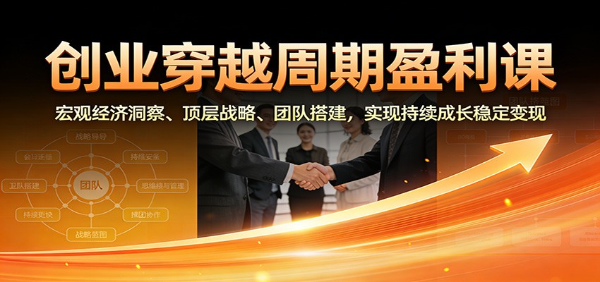 创业穿越周期盈利课：宏观经济洞察、顶层战略、团队搭建，实现持续成长稳定变现-百创网