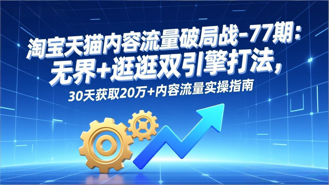 淘宝天猫内容流量破局战-77期：无界+逛逛双引擎打法，30天获取20万+内容流量实操指南-百创网