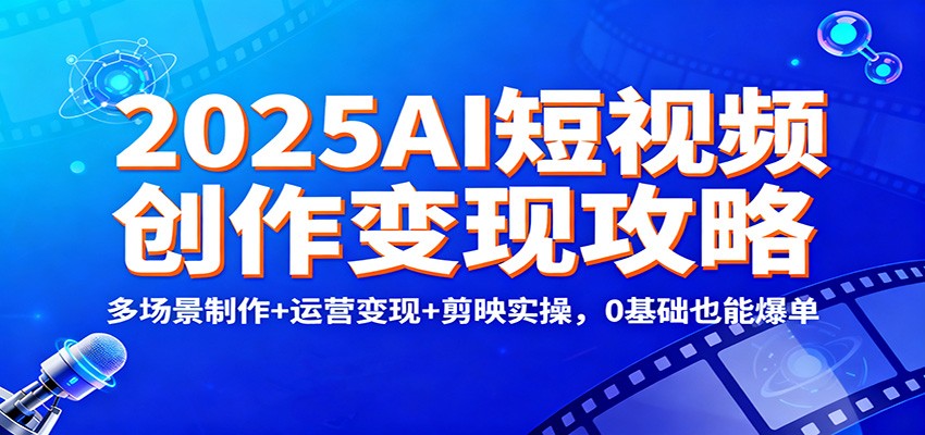 2025AI短视频创作变现攻略：多场景制作+运营变现+剪映实操，0 基础也能爆单-百创网