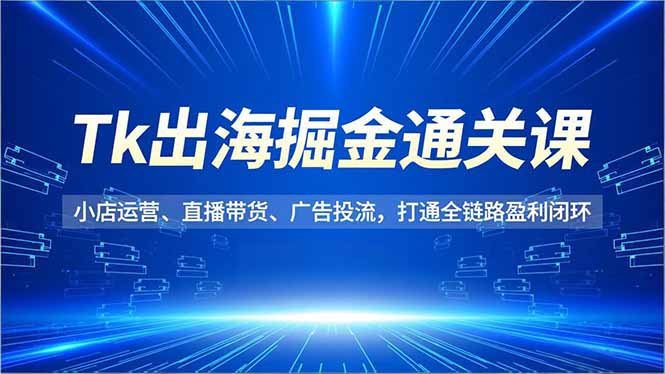 Tk出海掘金通关课，小店运营、直播带货、广告投流，打通全链路盈利闭环-百创网