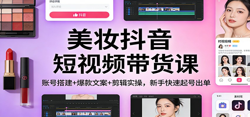 美妆抖音短视频带货课：账号搭建+爆款文案+剪辑实操，新手快速起号出单-百创网