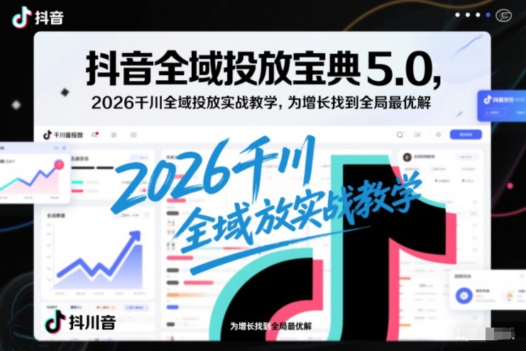 抖音全域投放宝典5.0，2026千川全域投放实战教学，为增长找到全局最优解-百创网