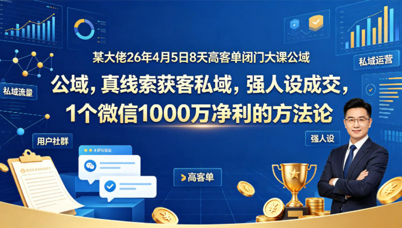 某大佬26年4月5日8天高客单闭门大课公域，真线索获客私域，强人设成交，1个微信1000W净利的方法论-百盟网