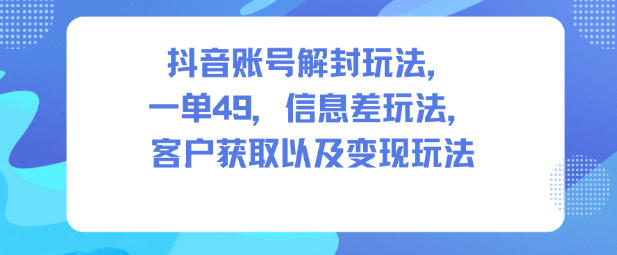 抖音账号解封玩法，一单49，信息差玩法，客户获取以及变现玩法-百创网
