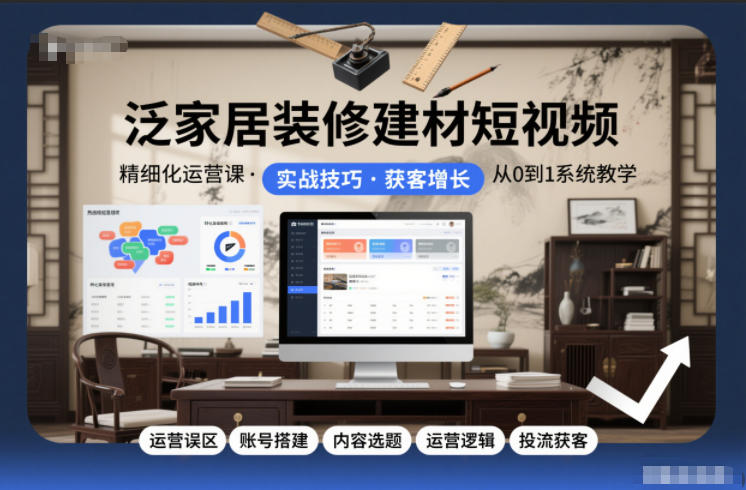 泛家居装修建材短视频精细化运营课，运营误区+账号搭建+内容选题+运营逻辑+投流获客-百创网