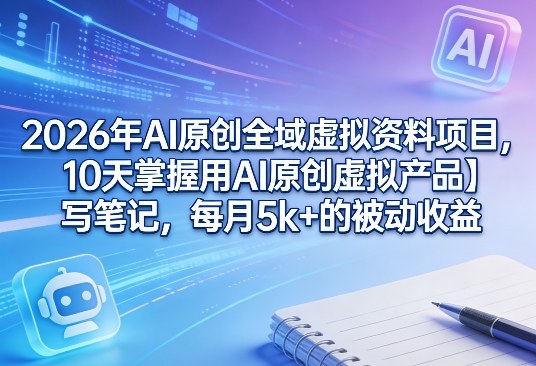 2026年AI原创全域虚拟资料项目，10天掌握用AI原创虚拟产品＋写笔记，每月5k+的被动收益-百盟网