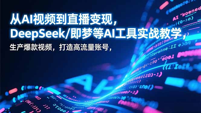 从AI视频到直播变现，DeepSeek/即梦等AI工具实战教学，生产爆款视频，打造高流量账号-百创网
