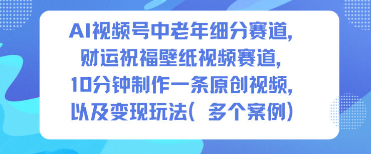 AI视频号中老年细分赛道，财运祝福壁纸视频赛道，10分钟制作一条原创视频，以及变现玩法-百创网
