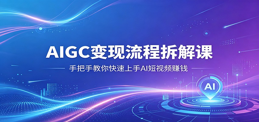 AIGC变现流程拆解课，手把手教你快速上手AI短视频赚钱-百盟网