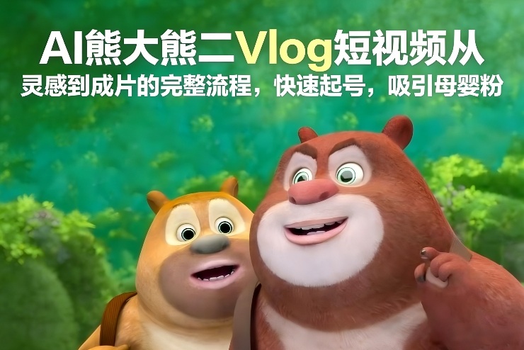 AI熊大熊二Vlog短视频从灵感到成片的完整流程，快速起号，吸引母婴粉-百创网