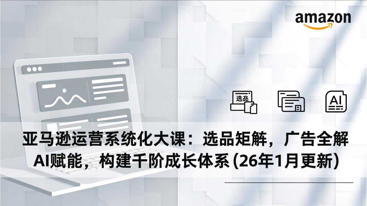 亚马逊运营系统化大课：选品矩阵，广告全解，AI赋能，构建千阶成长体系(26年1月更新-百创网