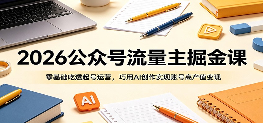 2026公众号流量主掘金课：零基础吃透起号运营，巧用AI创作实现账号高产值变现-百盟网
