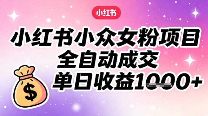 小红书小众女粉项目，全自动成交，单日收益多张-百创网